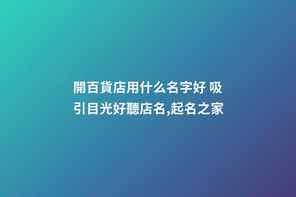 開百貨店用什么名字好 吸引目光好聽店名,起名之家-第1張-店鋪起名-玄機派